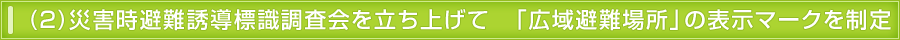 (2) 災害時避難誘導標識調査会を立ち上げて　「広域避難場所」の表示マークを制定。